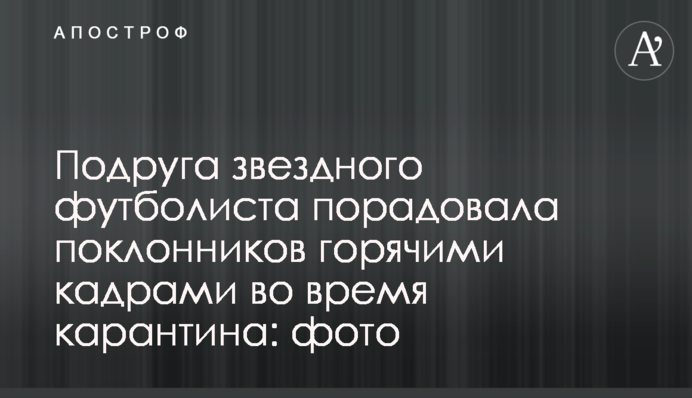 Подруга зіркового футболіста порадувала шанувальників гарячими кадрами під час карантину: фото