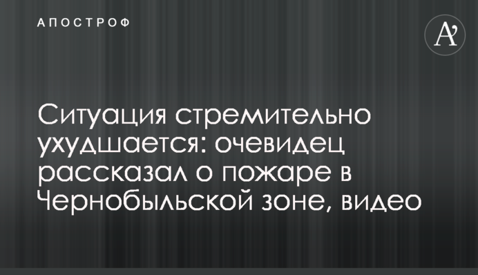 Ситуация стремительно ухудшается: очевидец рассказал о пожаре в Чернобыльской зоне, видео
