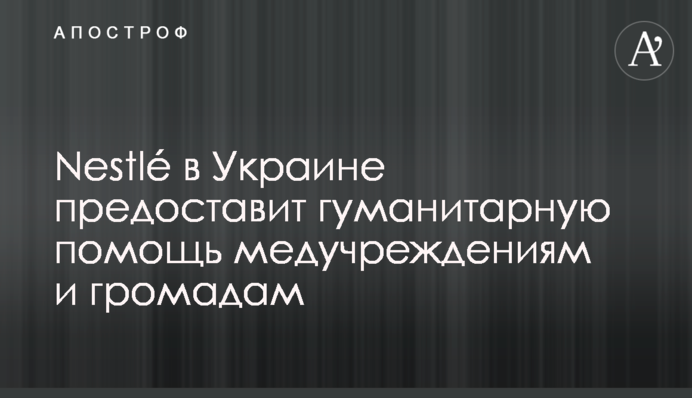 Nestlé в Україні надасть гуманітарну допомогу медичним закладам і громадам