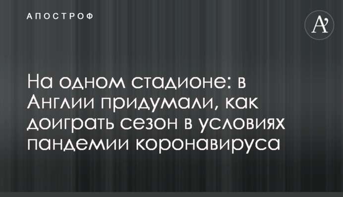 На одном стадионе: в Англии придумали, как доиграть сезон в условиях пандемии коронавируса
