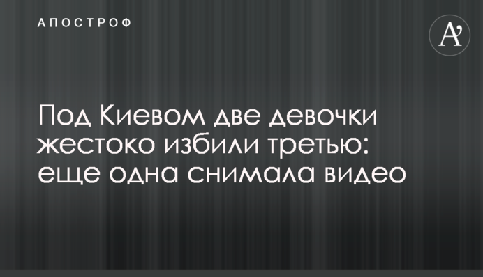 Под Киевом две девочки жестоко избили третью: еще одна снимала видео