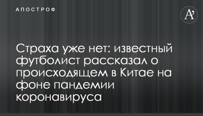 Страха уже нет: известный футболист рассказал о происходящем в Китае на фоне пандемии коронавируса