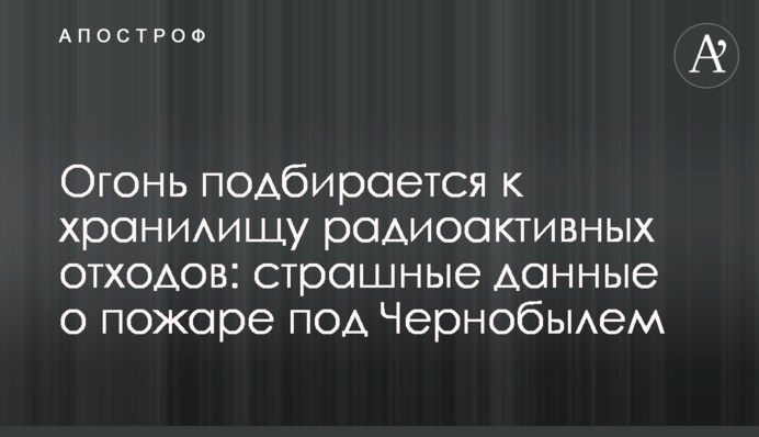 ​Вогонь підбирається до сховища радіоактивних відходів: страшні дані про пожежу під Чорнобилем