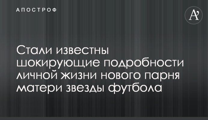 Стали відомі шокуючі подробиці особистого життя нового хлопця матері зірки футболу