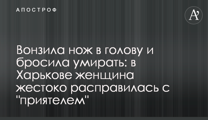 Вонзила нож в голову и бросила умирать: в Харькове женщина жестоко расправилась с 