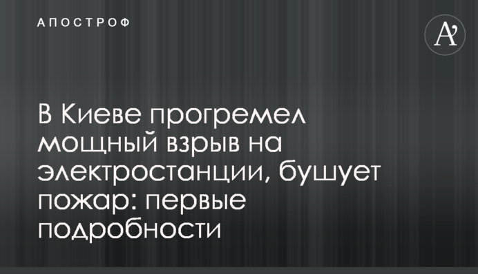 В Киеве прогремел мощный взрыв на электростанции, бушует пожар: первые подробности и фото