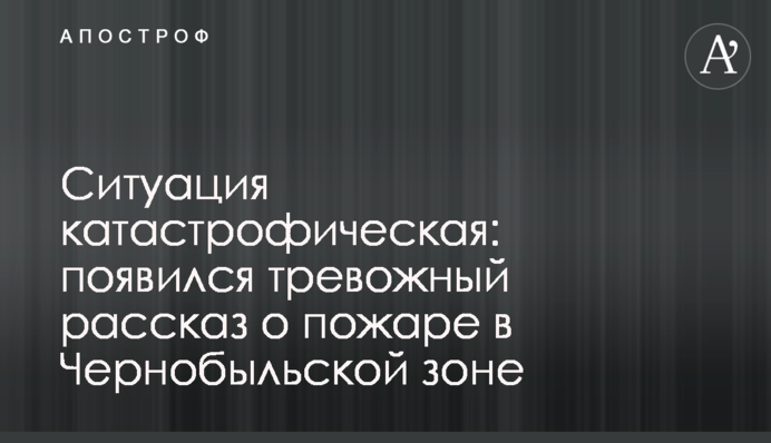 ​Ситуація катастрофічна: з'явилася тривожна розповідь про пожежу в Чорнобильській зоні