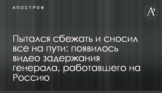 Намагався втекти і зносив все на шляху: з'явилося відео затримання генерала, що працював на Росію