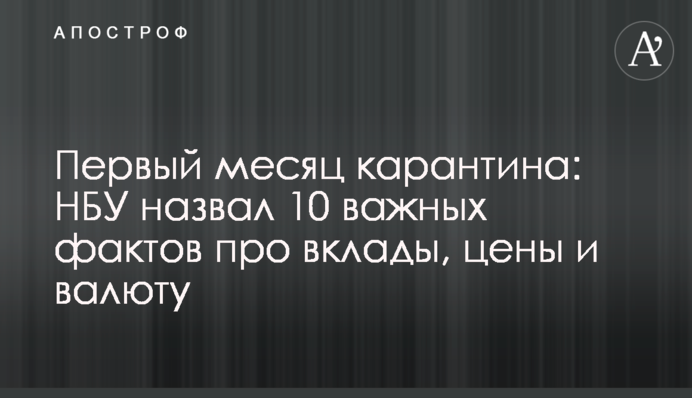 Первый месяц карантина: НБУ назвал 10 важных фактов про вклады, цены и валюту