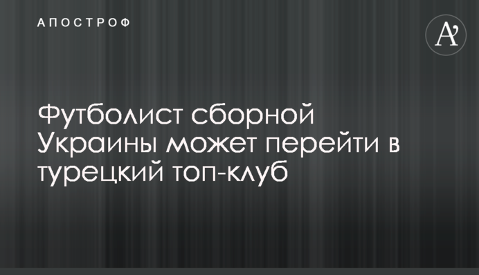 Футболист сборной Украины может перейти в турецкий топ-клуб