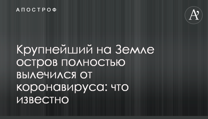 Найбільший на Землі острів повністю вилікувався від коронавірусу: що відомо