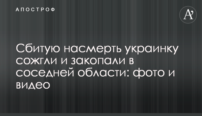 Сбитую насмерть украинку сожгли и закопали в соседней области: фото и видео