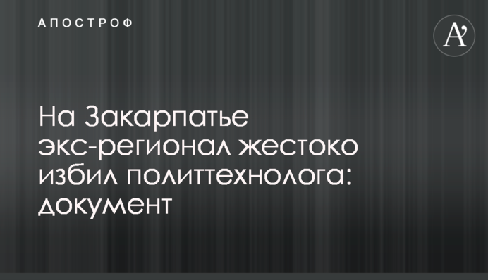 На Закарпатье экс-регионал жестоко избил политтехнолога: документ