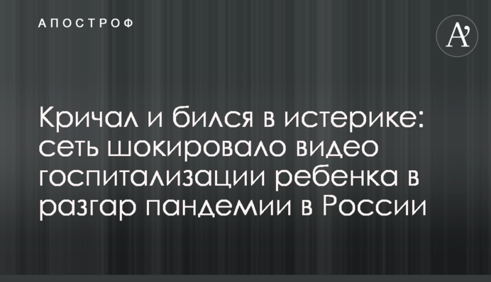Кричал и бился в истерике: сеть шокировало видео госпитализации ребенка в разгар пандемии в России
