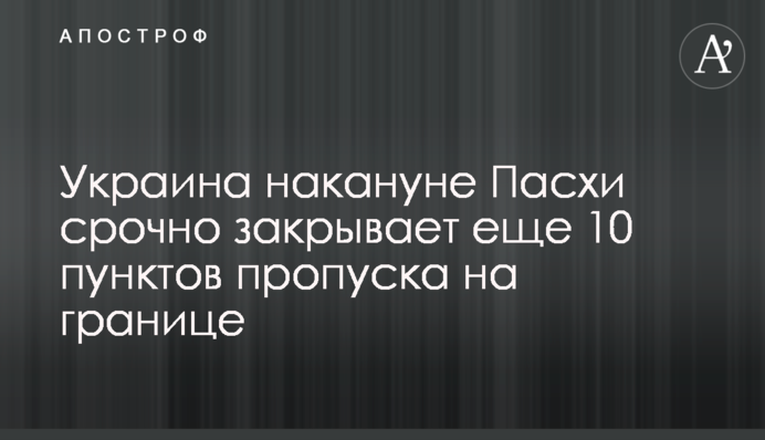 Україна напередодні Великодня терміново закриває ще 10 пунктів пропуску на кордоні