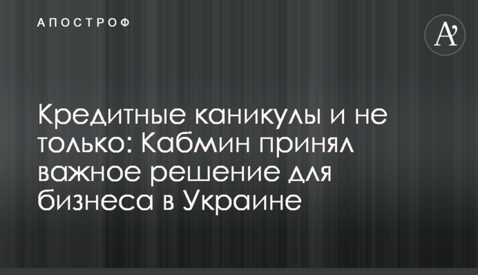 Кредитные каникулы и не только: Кабмин принял важное решение для бизнеса в Украине