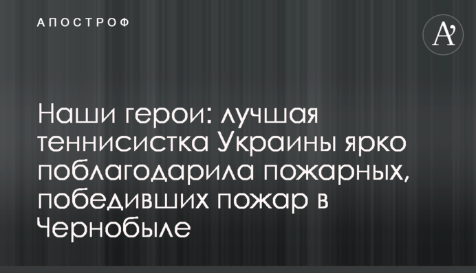 Наши герои: лучшая теннисистка Украины ярко поблагодарила пожарных, победивших пожар в Чернобыле