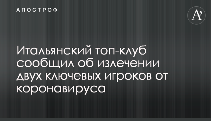 Італійський топ-клуб повідомив про лікування двох ключових гравців від коронавирусу