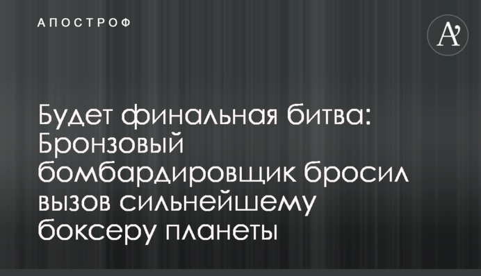 Буде фінальна битва: Бронзовий бомбардувальник кинув виклик найсильнішому боксеру планети