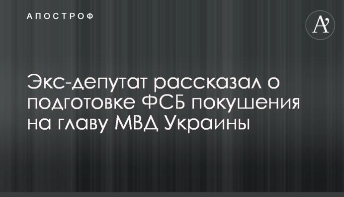 Екс-депутат розповів про підготовку ФСБ замаху на голову МВС України