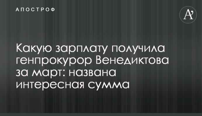 Какую зарплату получила генпрокурор Венедиктова за март: названа интересная сумма
