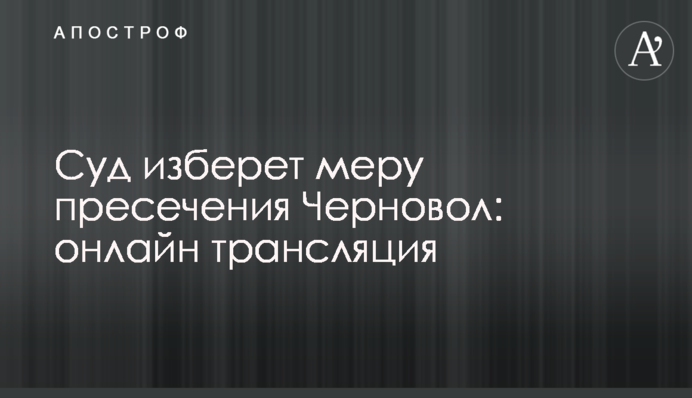 Суд обирає запобіжний захід Чорновіл: онлайн відеотрансляція