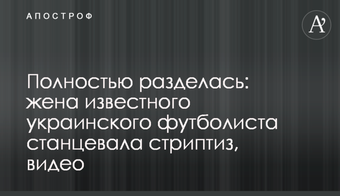 Повністю роздяглася: дружина відомого українського футболіста станцювала стриптиз, відео