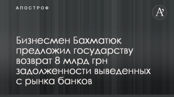 Бизнесмен Бахматюк предложил государству возврат 8 млрд грн задолженности выведенных с рынка банков