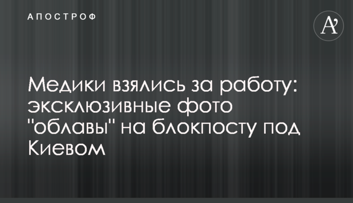 Медики взялись за работу: эксклюзивные фото "облавы"  на блокпосту под Киевом