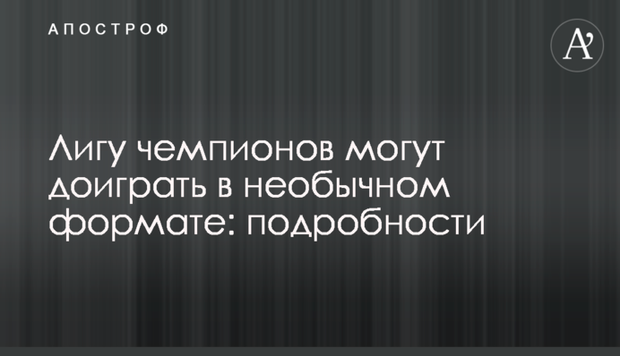Лігу чемпіонів можуть дограти в незвичайному форматі: подробиці