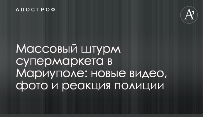 Массовый штурм супермаркета в Мариуполе: новые видео, фото и реакция полиции