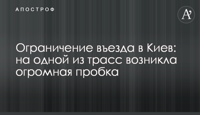 Ограничение въезда в Киев: на одной из трасс возникла огромная пробка