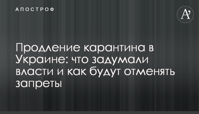 Продление карантина в Украине:  что задумали власти и как будут отменять запреты