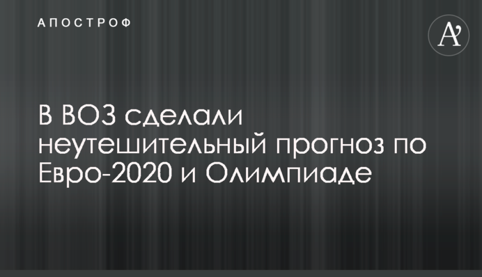 В ВОЗ зробили невтішний прогноз по Євро-2020 і Олімпіаді