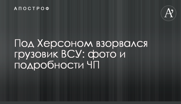 Під Херсоном вибухнула вантажівка ЗСУ: фото і подробиці НП