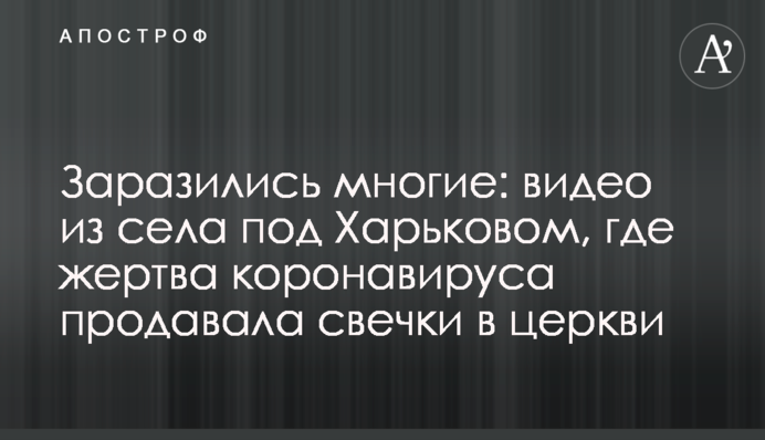 Заразились многие: видео из села под Харьковом, где жертва коронавируса продавала свечки в церкви