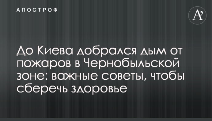 До Києва дістався дим від пожеж у Чорнобильській зоні: важливі поради, щоб зберегти здоров'я