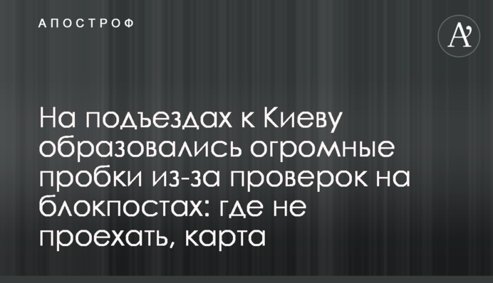 На подъездах к Киеву образовались огромные пробки из-за проверок на блокпостах: где не проехать, карта