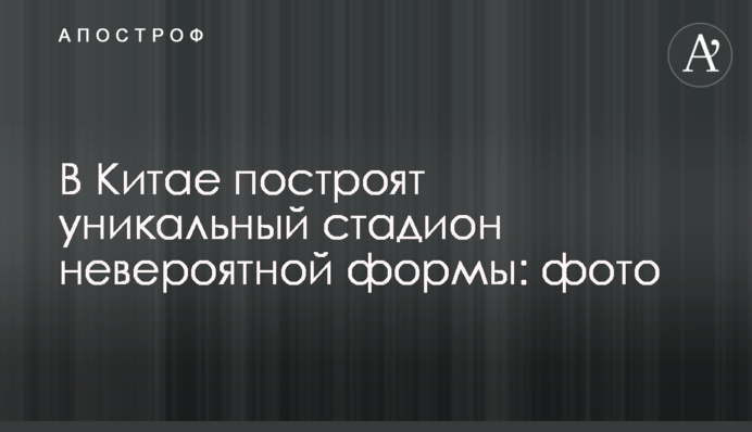 У Китаї побудують унікальний стадіон неймовірної форми: фото