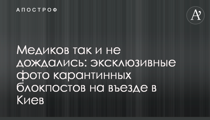 Медиков так и не дождались: эксклюзивные фото карантинных блокпостов на въезде в Киев