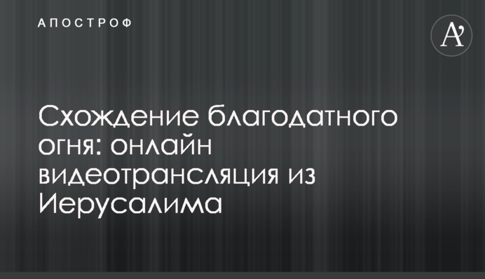 Сходження благодатного вогню: онлайн відеотрансляція з Єрусалиму