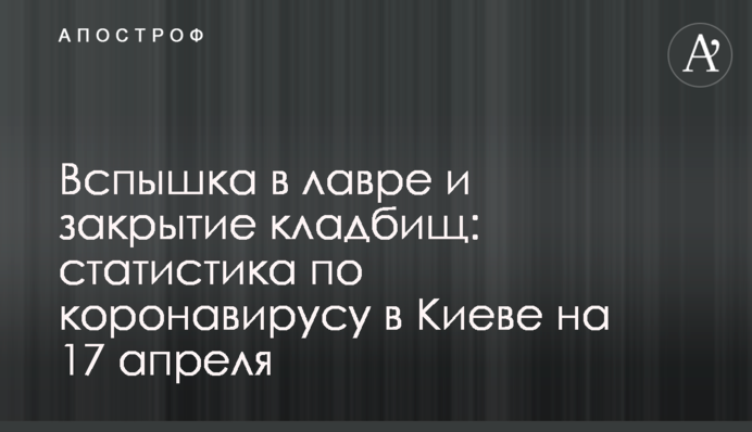 Спалах в лаврі і закриття кладовищ: статистика по коронавірусу в Києві на 17 квітня