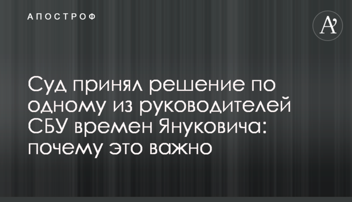 Суд прийняв рішення по одному з керівників СБУ часів Януковича: чому це важливо