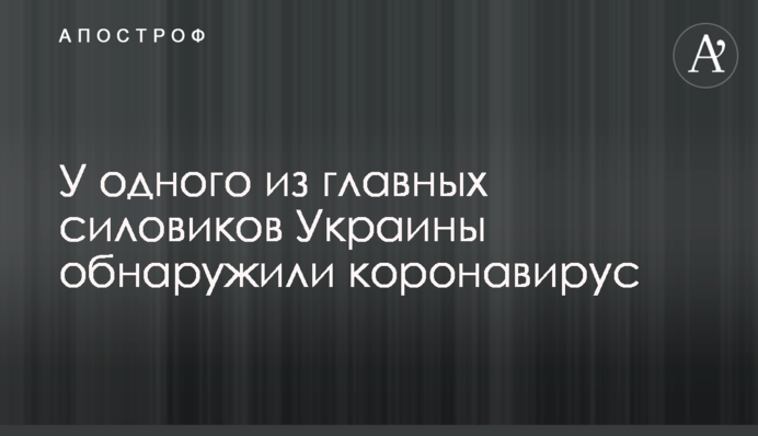 У одного из главных силовиков Украины обнаружили коронавирус