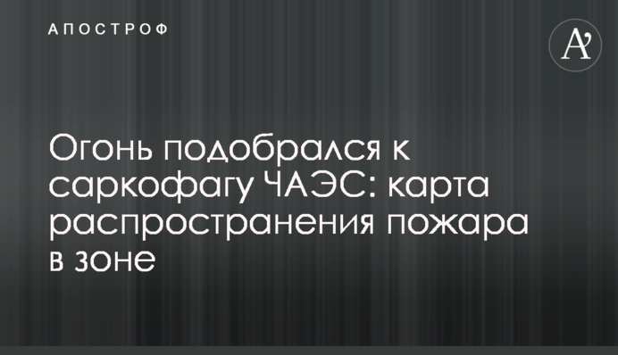 Вогонь підібрався до саркофагу ЧАЕС: карта поширення пожежі в зоні
