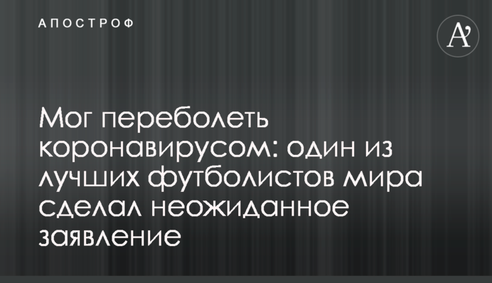 Мог переболеть коронавирусом: один из лучших футболистов мира сделал неожиданное заявление
