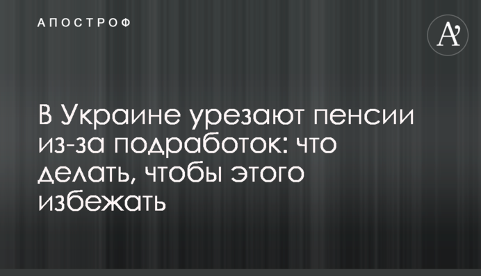 В Украине урезают пенсии из-за подработок: что делать, чтобы этого избежать