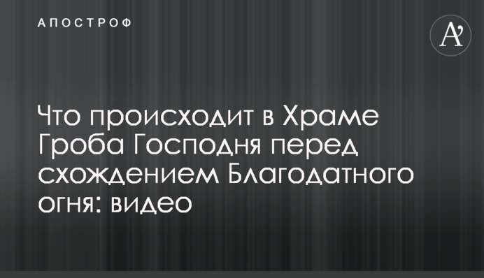 Что происходит в Храме Гроба Господня перед схождением Благодатного огня: видео