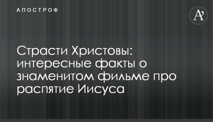 Страсти Христовы: интересные факты о знаменитом фильме про распятие Иисуса
