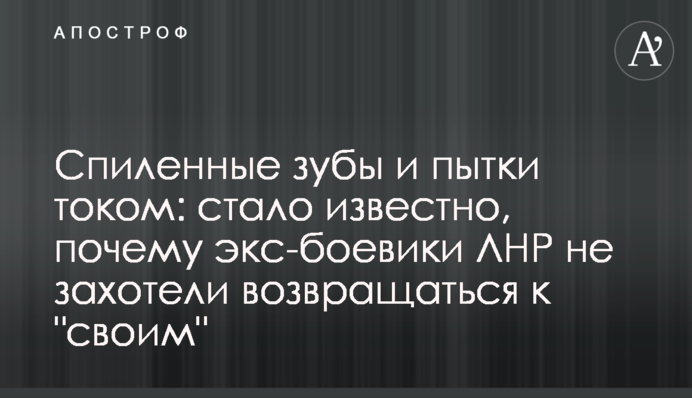 Спиляні зуби і тортури струмом: стало відомо, чому екс-бойовики ЛНР не захотіли повертатися до 